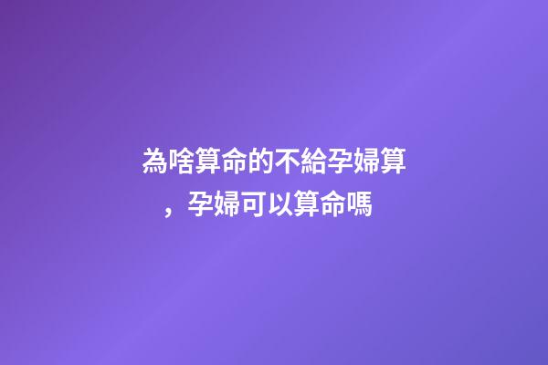 為啥算命的不給孕婦算，孕婦可以算命嗎